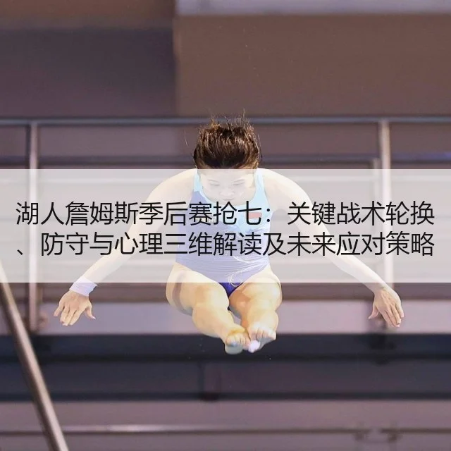 湖人詹姆斯季后赛抢七：关键战术轮换、防守与心理三维解读及未来应对策略